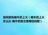 如何避免喝牛奶上火（喝牛奶上火怎么办 喝牛奶要注意哪些问题）