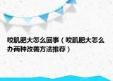 咬肌肥大怎么回事（咬肌肥大怎么办两种改善方法推荐）