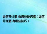 如何开红酒 有哪些技巧呢（如何开红酒 有哪些技巧）
