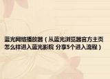 蓝光网络播放器（从蓝光浏览器官方主页怎么样进入蓝光影院 分享5个进入流程）
