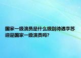 国家一级演员是什么级别待遇李苏迎是国家一级演员吗?