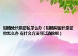 眼睛处长脂肪粒怎么办（眼睛周围长脂肪粒怎么办 有什么方法可以消除呢）