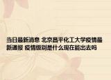 当日最新消息 北京昌平化工大学疫情最新通报 疫情级别是什么现在能出去吗