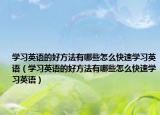 学习英语的好方法有哪些怎么快速学习英语（学习英语的好方法有哪些怎么快速学习英语）