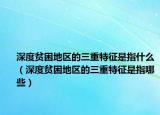 深度贫困地区的三重特征是指什么（深度贫困地区的三重特征是指哪些）