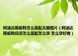 阿迪达斯板鞋怎么搭配衣服图片（阿迪达斯板鞋应该怎么搭配怎么穿 怎么穿好看）