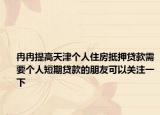 冉冉提高天津个人住房抵押贷款需要个人短期贷款的朋友可以关注一下