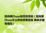 招商银行app如何改密码（招商银行app怎么修改登录密码 具体步骤有哪些）