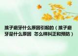 孩子磨牙什么原因引起的（孩子磨牙是什么原因  怎么样纠正和预防）