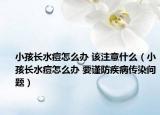 小孩长水痘怎么办 该注意什么（小孩长水痘怎么办 要谨防疾病传染问题）