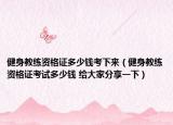 健身教练资格证多少钱考下来（健身教练资格证考试多少钱 给大家分享一下）