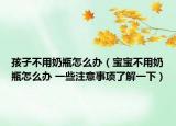 孩子不用奶瓶怎么办（宝宝不用奶瓶怎么办 一些注意事项了解一下）