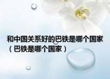 和中国关系好的巴铁是哪个国家（巴铁是哪个国家）