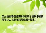 怎么填报增值税纳税申报表（纳税申报表填写办法 如何填报增值税申报表）