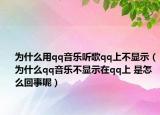 为什么用qq音乐听歌qq上不显示（为什么qq音乐不显示在qq上 是怎么回事呢）