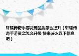 轩辕传奇手游灵宠品质怎么提升（轩辕传奇手游灵宠怎么升级 快来pick以下信息吧）