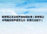 联想笔记本没有声音如何处理（联想笔记本电脑没有声音怎么办  处理方法如下）