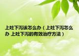 上吐下泻该怎么办（上吐下泻怎么办 上吐下泻的有效治疗方法）