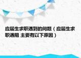 应届生求职遇到的问题（应届生求职遇阻 主要有以下原因）