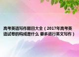 高考英语写作题目大全（2017年高考英语试卷的构成是什么 要多进行英文写作）
