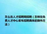 怎么在人才招聘网招聘（怎样在免费人才中心发布招聘具体的操作方法）