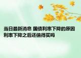 当日最新消息 国债利率下降的原因 利率下降之后还值得买吗