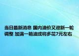当日最新消息 国内油价又迎新一轮调整 加满一箱油或将多花7元左右