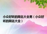 小众好听的网名大全男（小众好听的网名大全）