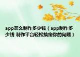 app怎么制作多少钱（app制作多少钱 制作平台轻松搞定你的问题）