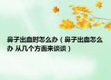 鼻子出血时怎么办（鼻子出血怎么办 从几个方面来谈谈）