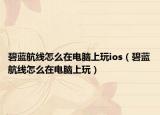 碧蓝航线怎么在电脑上玩ios（碧蓝航线怎么在电脑上玩）