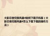 火影忍者究极风暴4如何下载手机版（火影忍者究极风暴4怎么下载下载的操作方法）