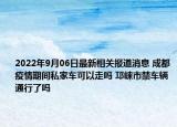 2022年9月06日最新相关报道消息 成都疫情期间私家车可以走吗 邛崃市禁车辆通行了吗