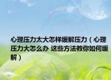 心理压力太大怎样缓解压力（心理压力大怎么办 这些方法教你如何缓解）