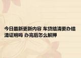 今日最新更新内容 车贷结清要办结清证明吗 办完后怎么解押