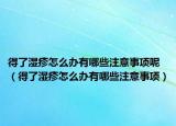 得了湿疹怎么办有哪些注意事项呢（得了湿疹怎么办有哪些注意事项）