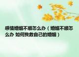 感情婚姻不顺怎么办（婚姻不顺怎么办 如何挽救自己的婚姻）