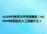 ts16949体系文件包括哪些（ts16949体系的五大工具是什么）