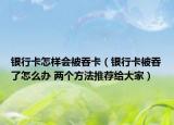 银行卡怎样会被吞卡（银行卡被吞了怎么办 两个方法推荐给大家）