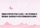 暑期夏令营对孩子有什么好处（青少年暑期夏令营的益处 如何给青少年夏令营确定教育主题呢）