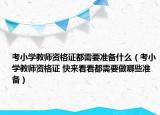 考小学教师资格证都需要准备什么（考小学教师资格证 快来看看都需要做哪些准备）