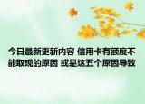 今日最新更新内容 信用卡有额度不能取现的原因 或是这五个原因导致