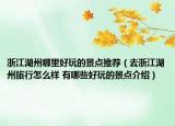 浙江湖州哪里好玩的景点推荐（去浙江湖州旅行怎么样 有哪些好玩的景点介绍）