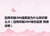 别克君越30h精英型为什么降价那么大（别克君越30H特色配置 有哪些呢）