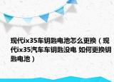 现代ix35车钥匙电池怎么更换（现代ix35汽车车钥匙没电 如何更换钥匙电池）