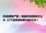 机箱漏电严重（电脑机箱漏电怎么办  以下是排查和解决的方法）