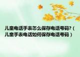 儿童电话手表怎么保存电话号码?（儿童手表电话如何保存电话号码）