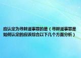 应认定为寻衅滋事罪的是（寻衅滋事罪是如何认定的应该综合以下几个方面分析）