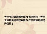 大学生应具备哪些能力,如何提升（大学生应具备哪些职业能力 在校应该如何提升自己）