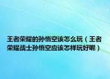 王者荣耀的孙悟空该怎么玩（王者荣耀战士孙悟空应该怎样玩好呢）